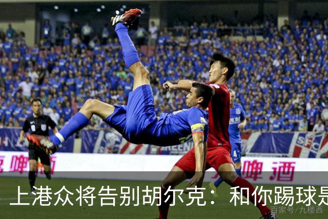 上港众将告别胡尔克：和你踢球是荣幸 4年晃如4天